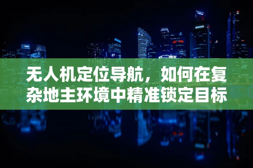 无人机定位导航，如何在复杂地主环境中精准锁定目标？
