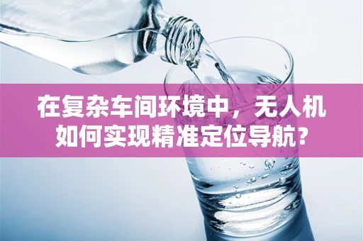 在复杂车间环境中，无人机如何实现精准定位导航？