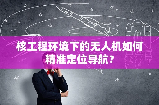 核工程环境下的无人机如何精准定位导航？