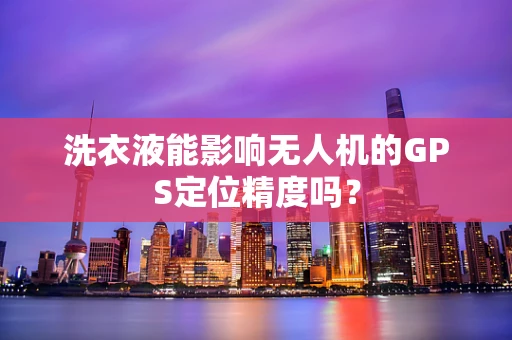 洗衣液能影响无人机的GPS定位精度吗？