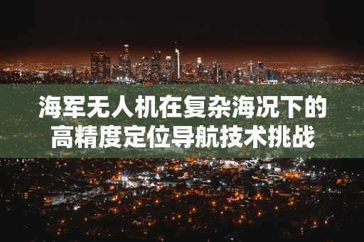 海军无人机在复杂海况下的高精度定位导航技术挑战