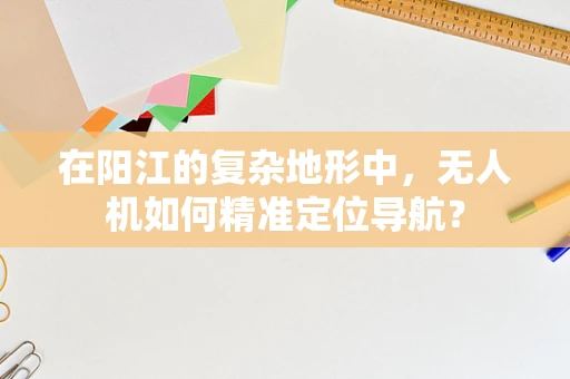 在阳江的复杂地形中，无人机如何精准定位导航？