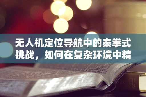 无人机定位导航中的泰拳式挑战，如何在复杂环境中精准制导？