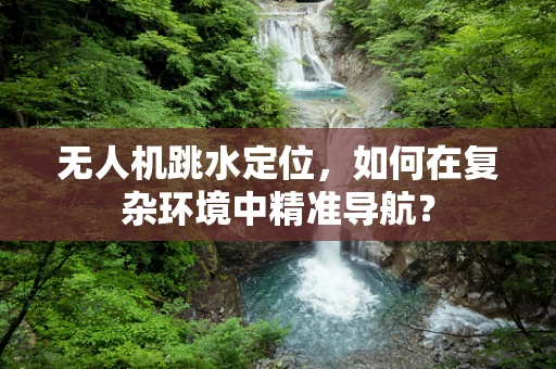 无人机跳水定位，如何在复杂环境中精准导航？