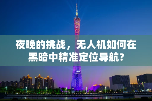 夜晚的挑战，无人机如何在黑暗中精准定位导航？