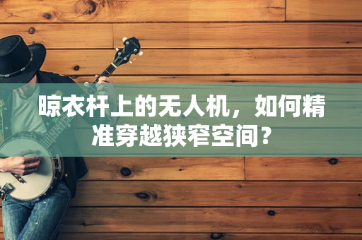 晾衣杆上的无人机，如何精准穿越狭窄空间？