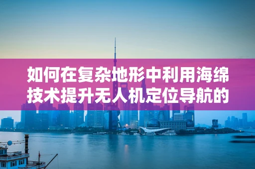 如何在复杂地形中利用海绵技术提升无人机定位导航的稳定性？