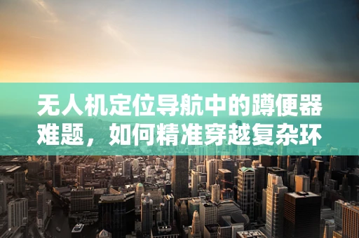 无人机定位导航中的蹲便器难题，如何精准穿越复杂环境？
