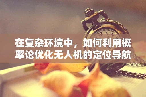 在复杂环境中，如何利用概率论优化无人机的定位导航？