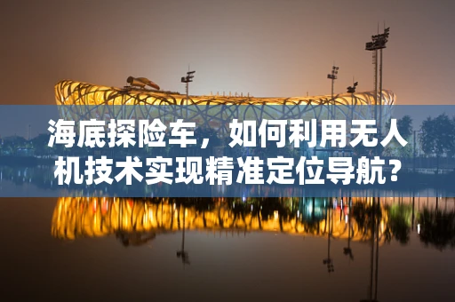 海底探险车，如何利用无人机技术实现精准定位导航？