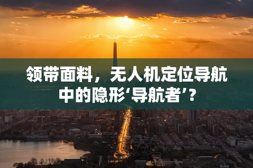领带面料，无人机定位导航中的隐形‘导航者’？