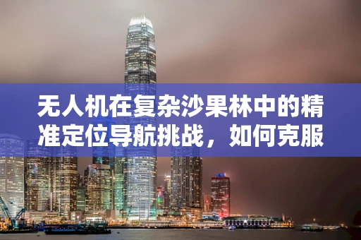 无人机在复杂沙果林中的精准定位导航挑战，如何克服信号干扰？