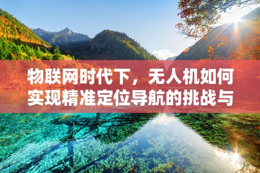 物联网时代下，无人机如何实现精准定位导航的挑战与机遇？