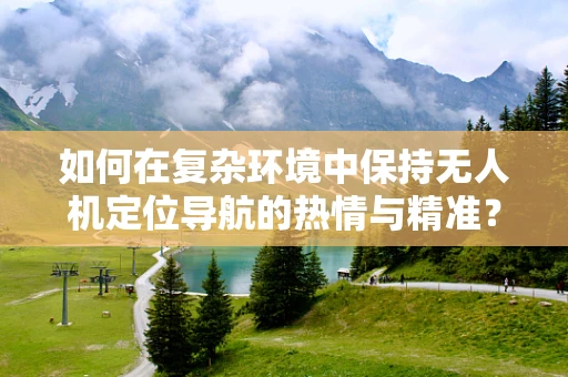 如何在复杂环境中保持无人机定位导航的热情与精准？