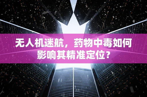 无人机迷航，药物中毒如何影响其精准定位？