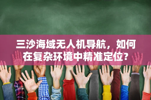 三沙海域无人机导航，如何在复杂环境中精准定位？