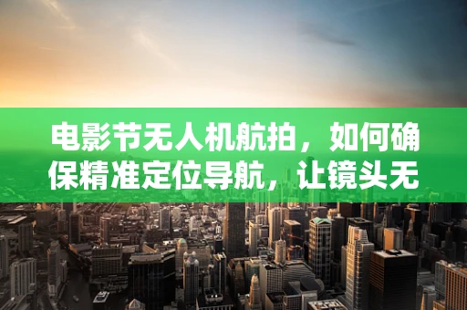 电影节无人机航拍，如何确保精准定位导航，让镜头无懈可击？