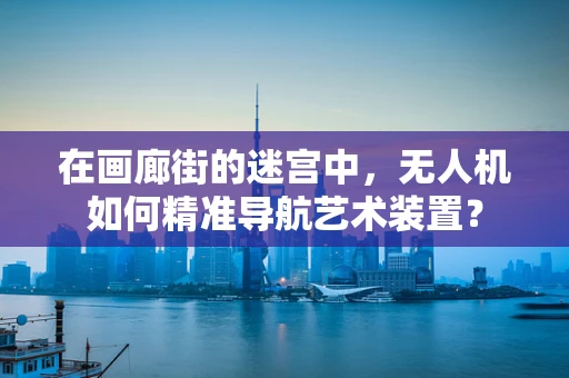 在画廊街的迷宫中，无人机如何精准导航艺术装置？