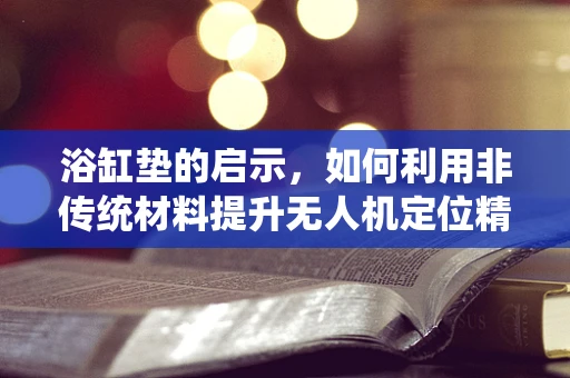 浴缸垫的启示，如何利用非传统材料提升无人机定位精度？