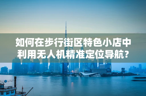 如何在步行街区特色小店中利用无人机精准定位导航？