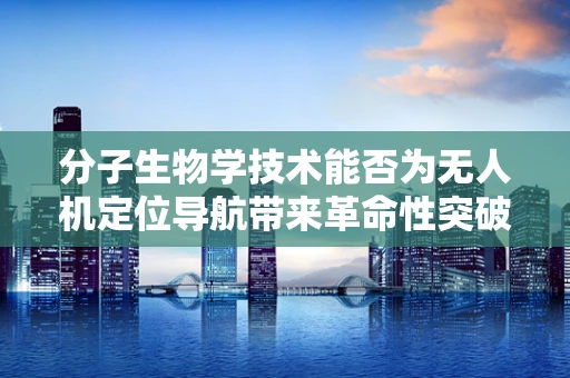 分子生物学技术能否为无人机定位导航带来革命性突破？