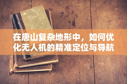 在唐山复杂地形中，如何优化无人机的精准定位与导航技术？