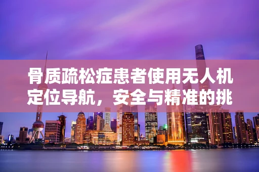 骨质疏松症患者使用无人机定位导航，安全与精准的挑战？