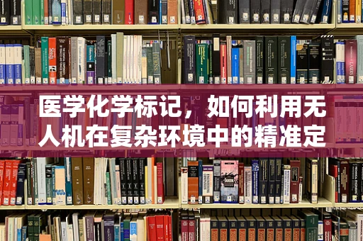 医学化学标记，如何利用无人机在复杂环境中的精准定位导航？