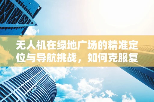 无人机在绿地广场的精准定位与导航挑战，如何克服复杂环境干扰？