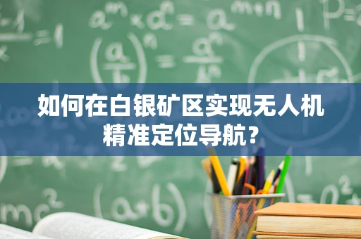 如何在白银矿区实现无人机精准定位导航？