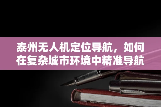 泰州无人机定位导航，如何在复杂城市环境中精准导航？