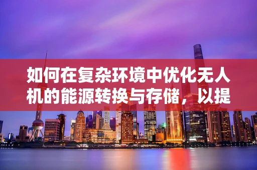 如何在复杂环境中优化无人机的能源转换与存储，以提升其续航能力？