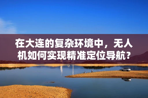 在大连的复杂环境中，无人机如何实现精准定位导航？