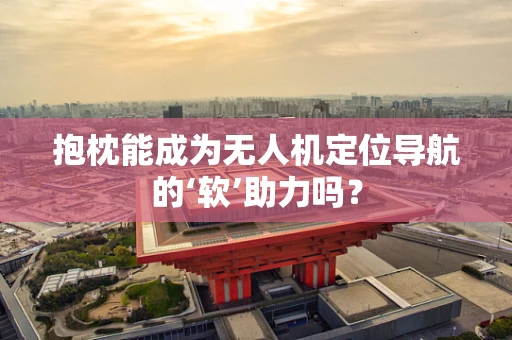 抱枕能成为无人机定位导航的‘软’助力吗？