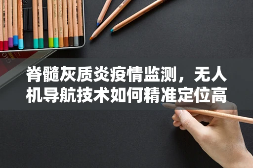脊髓灰质炎疫情监测，无人机导航技术如何精准定位高风险区域？