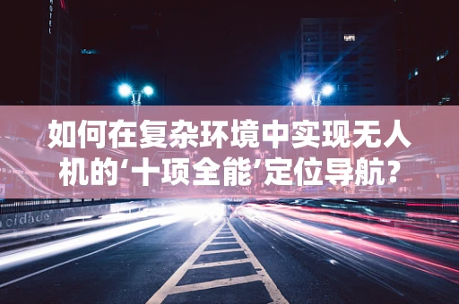 如何在复杂环境中实现无人机的‘十项全能’定位导航？