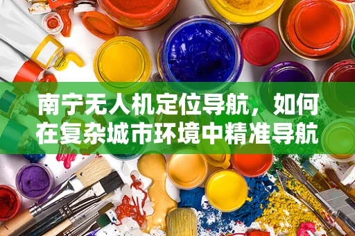 南宁无人机定位导航，如何在复杂城市环境中精准导航？