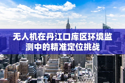 无人机在丹江口库区环境监测中的精准定位挑战