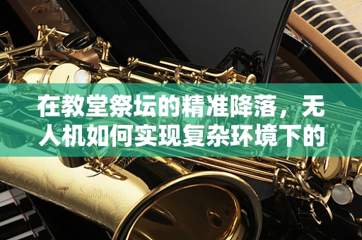在教堂祭坛的精准降落，无人机如何实现复杂环境下的高精度定位？