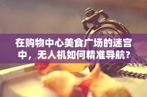 在购物中心美食广场的迷宫中，无人机如何精准导航？