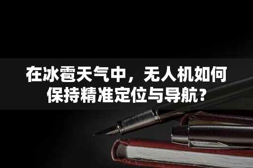 在冰雹天气中，无人机如何保持精准定位与导航？