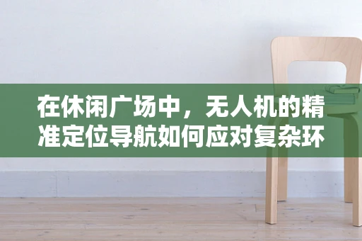 在休闲广场中，无人机的精准定位导航如何应对复杂环境挑战？