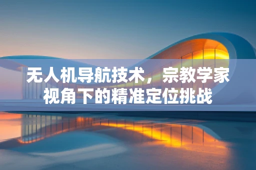 无人机导航技术，宗教学家视角下的精准定位挑战