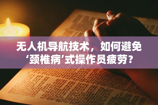 无人机导航技术，如何避免‘颈椎病’式操作员疲劳？