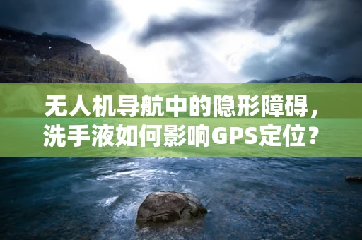 无人机导航中的隐形障碍，洗手液如何影响GPS定位？