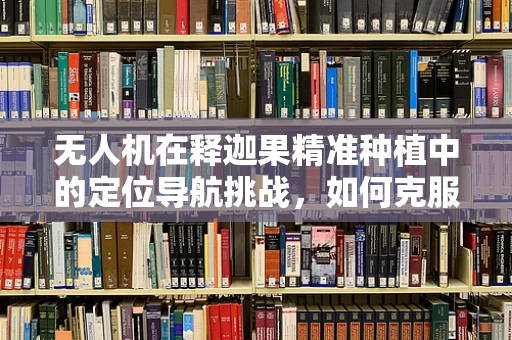 无人机在释迦果精准种植中的定位导航挑战，如何克服地形障碍？
