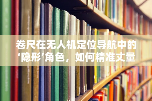 卷尺在无人机定位导航中的‘隐形’角色，如何精准丈量空中距离？