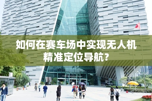 如何在赛车场中实现无人机精准定位导航？