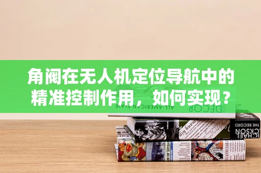 角阀在无人机定位导航中的精准控制作用，如何实现？
