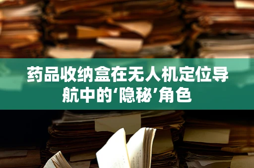药品收纳盒在无人机定位导航中的‘隐秘’角色